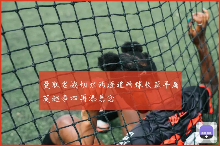 曼联客战切尔西连追两球收获平局英超争四再添悬念