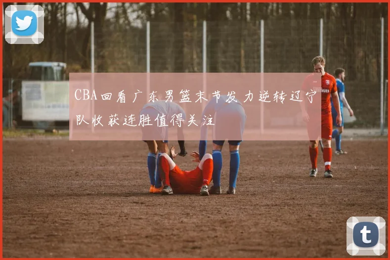 CBA回看广东男篮末节发力逆转辽宁队收获连胜值得关注