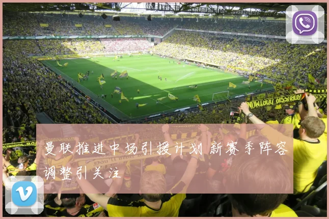 曼联推进中场引援计划 新赛季阵容调整引关注