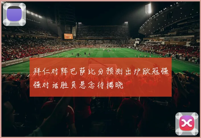 拜仁对阵巴萨比分预测出炉欧冠强强对话胜负悬念待揭晓