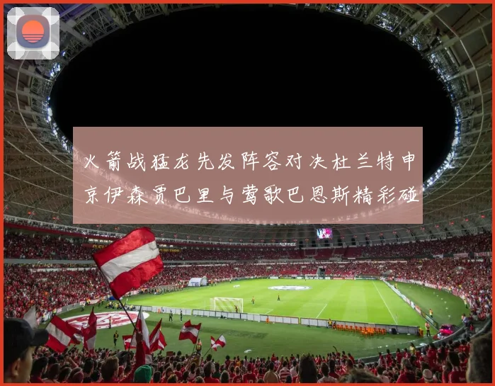火箭战猛龙先发阵容对决杜兰特申京伊森贾巴里与莺歌巴恩斯精彩碰撞
