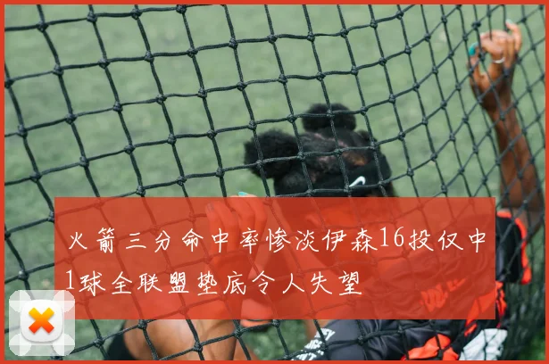 火箭三分命中率惨淡伊森16投仅中1球全联盟垫底令人失望