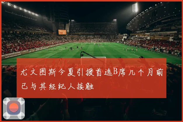 尤文图斯今夏引援首选B席几个月前已与其经纪人接触