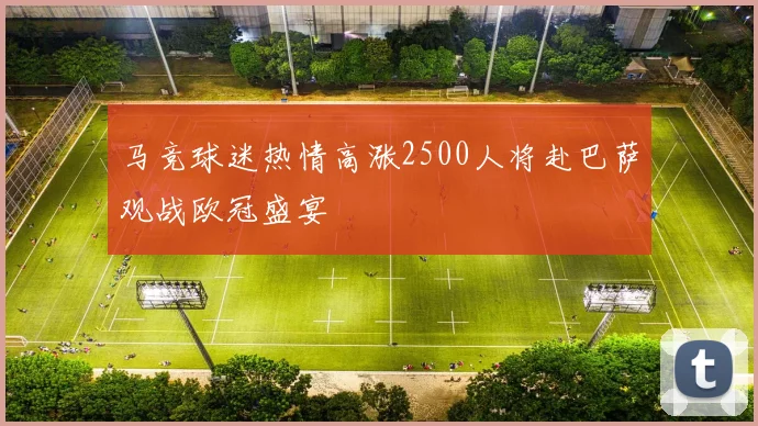 马竞球迷热情高涨2500人将赴巴萨观战欧冠盛宴
