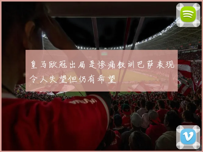 皇马欧冠出局是惨痛教训巴萨表现令人失望但仍有希望