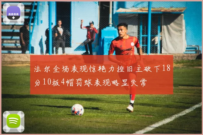 法尔全场表现惊艳力挫旧主砍下18分10板4帽罚球表现略显失常