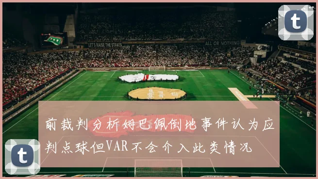 前裁判分析姆巴佩倒地事件认为应判点球但VAR不会介入此类情况