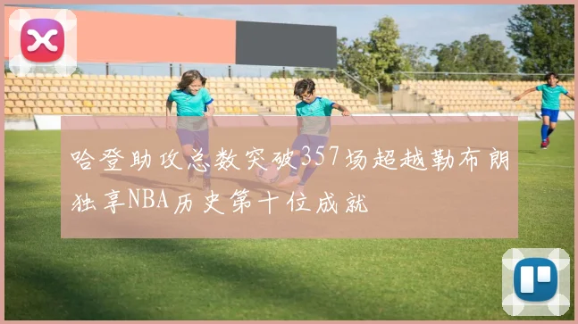 哈登助攻总数突破357场超越勒布朗独享NBA历史第十位成就