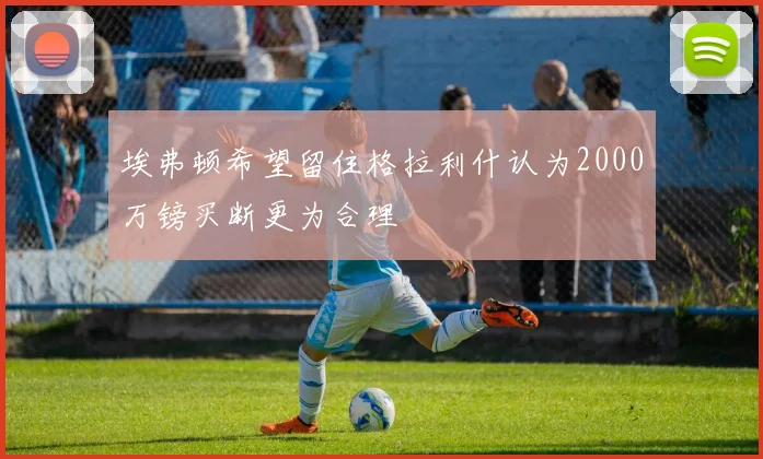 埃弗顿希望留住格拉利什认为2000万镑买断更为合理