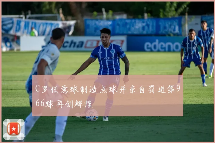 C罗任意球制造点球并亲自罚进第966球再创辉煌