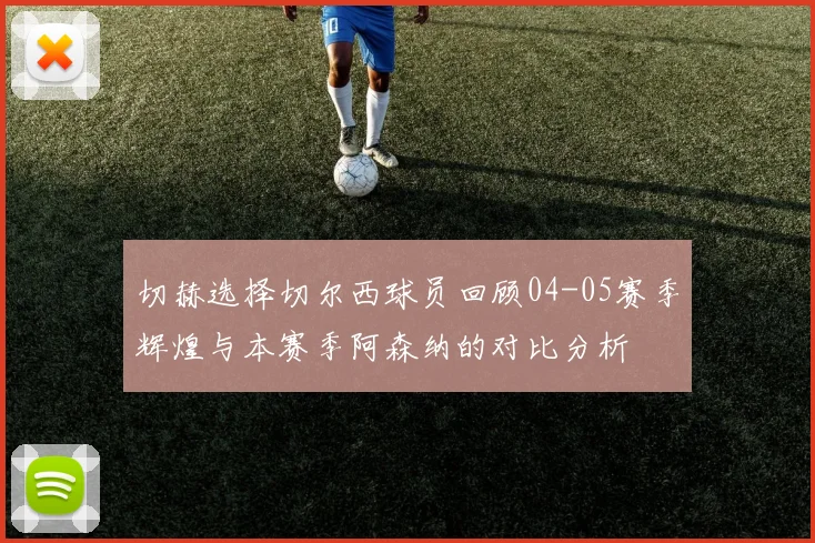 切赫选择切尔西球员回顾04-05赛季辉煌与本赛季阿森纳的对比分析