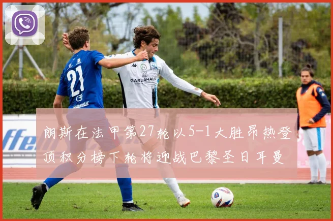 朗斯在法甲第27轮以5-1大胜昂热登顶积分榜下轮将迎战巴黎圣日耳曼