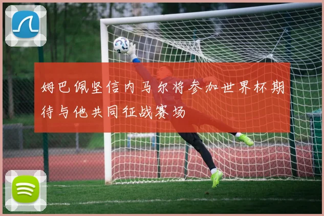 姆巴佩坚信内马尔将参加世界杯期待与他共同征战赛场