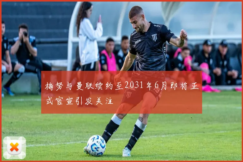 梅努与曼联续约至2031年6月即将正式官宣引发关注