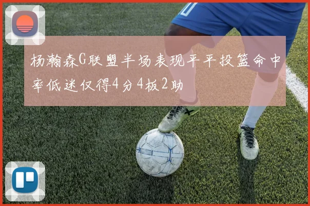 杨瀚森G联盟半场表现平平投篮命中率低迷仅得4分4板2助