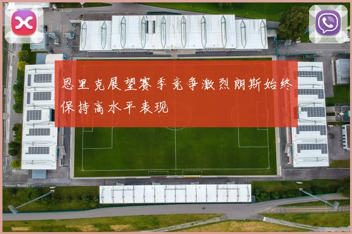 恩里克展望赛季竞争激烈朗斯始终保持高水平表现