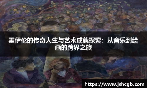 霍伊伦的传奇人生与艺术成就探索：从音乐到绘画的跨界之旅