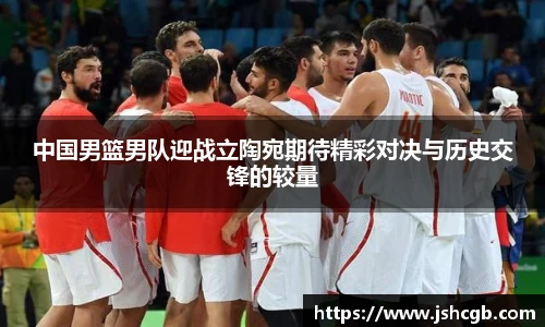 中国男篮男队迎战立陶宛期待精彩对决与历史交锋的较量